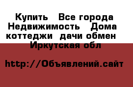 Купить - Все города Недвижимость » Дома, коттеджи, дачи обмен   . Иркутская обл.